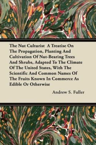 Cover of The Nut Culturist A Treatise On The Propagation, Planting And Cultivation Of Nut-Bearing Trees And Shrubs, Adapted To The Climate Of The United States, With The Scientific And Common Names Of The Fruits Known In Commerce As Edible Or Otherwise