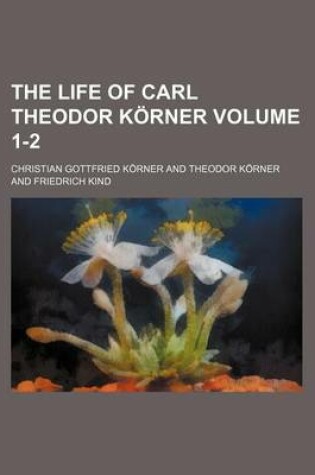 Cover of The Life of Carl Theodor Korner Volume 1-2