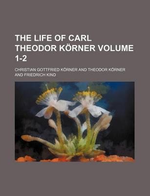 Book cover for The Life of Carl Theodor Korner Volume 1-2