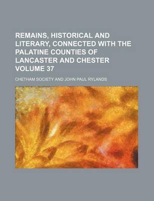 Book cover for Remains, Historical and Literary, Connected with the Palatine Counties of Lancaster and Chester Volume 37