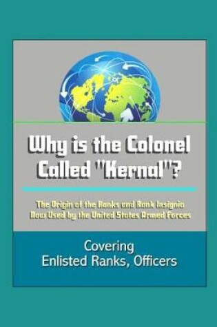 Cover of Why is the Colonel Called Kernal? The Origin of the Ranks and Rank Insignia Now Used by the United States Armed Forces Covering Enlisted Ranks, Officers