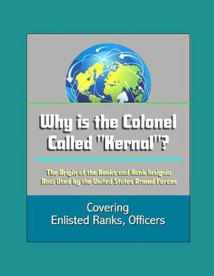 Book cover for Why is the Colonel Called Kernal? The Origin of the Ranks and Rank Insignia Now Used by the United States Armed Forces Covering Enlisted Ranks, Officers