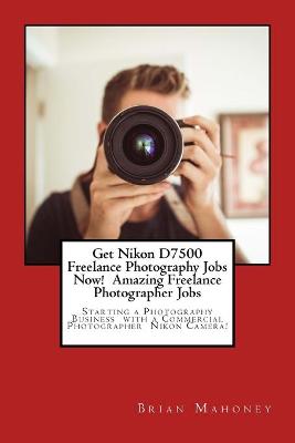 Book cover for Get Nikon D7500 Freelance Photography Jobs Now! Amazing Freelance Photographer Jobs
