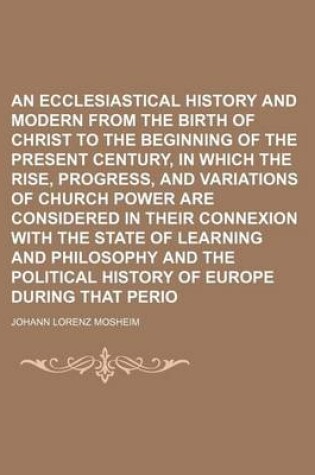 Cover of An Ecclesiastical History Antient and Modern from the Birth of Christ to the Beginning of the Present Century, in Which the Rise, Progress, and Variations of Church Power Are Considered in Their Connexion with the State of Learning and Philosophy and the Poli