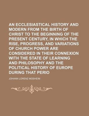 Book cover for An Ecclesiastical History Antient and Modern from the Birth of Christ to the Beginning of the Present Century, in Which the Rise, Progress, and Variations of Church Power Are Considered in Their Connexion with the State of Learning and Philosophy and the Poli