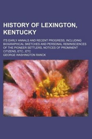 Cover of History of Lexington, Kentucky; Its Early Annals and Recent Progress, Including Biographical Sketches and Personal Reminiscences of the Pioneer Settlers, Notices of Prominent Citizens, Etc., Etc