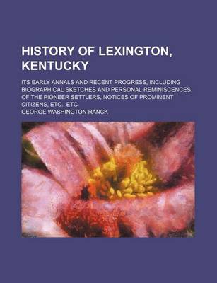 Book cover for History of Lexington, Kentucky; Its Early Annals and Recent Progress, Including Biographical Sketches and Personal Reminiscences of the Pioneer Settlers, Notices of Prominent Citizens, Etc., Etc