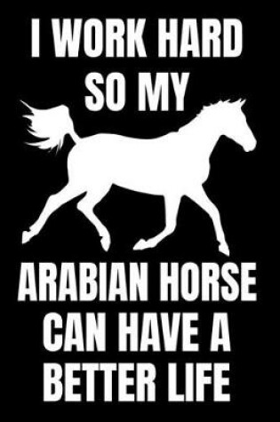 Cover of I Work Hard So My Arabian Horse Can Have A Better Life