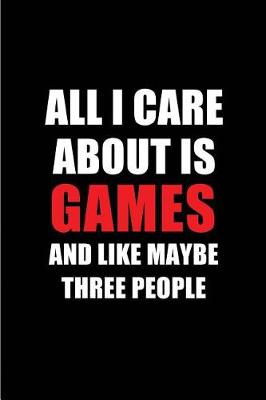 Book cover for All I Care about Is Games and Like Maybe Three People