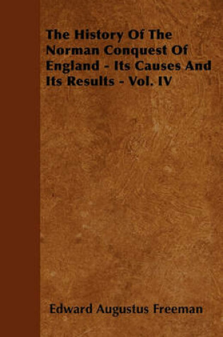 Cover of The History Of The Norman Conquest Of England Its Causes And Its Results - Vol. IV
