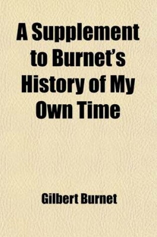 Cover of A Supplement to Burnet's History of My Own Time; Derived from His Original Memoirs, His Autobiography, His Letters to Admiral Herbert, and His Private Meditations, All Hitherto Unpublished