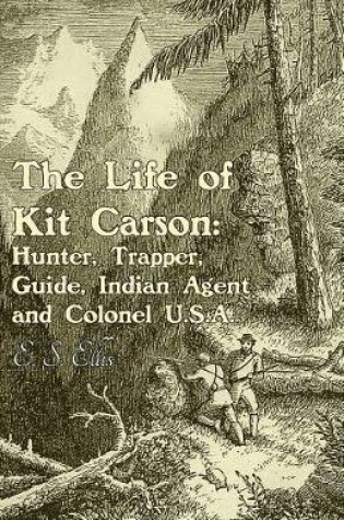 Cover of The Life of Kit Carson: Hunter, Trapper, Guide, Indian Agent and Colonel U.S.a