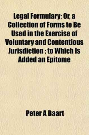 Cover of Legal Formulary; Or, a Collection of Forms to Be Used in the Exercise of Voluntary and Contentious Jurisdiction; To Which Is Added an Epitome