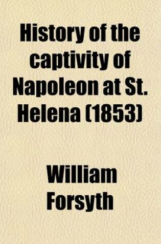 Cover of History of the Captivity of Napoleon at St. Helena; From the Letters and Journals of Sir Hudson Lowe, and Official Documents Not Before Made Public. from the Letters and Journals of Sir Hudson Lowe, and Official Documents Not Before Made Public