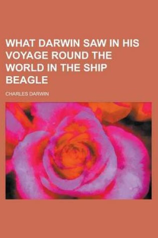 Cover of What Darwin Saw in His Voyage Round the World in the Ship Beagle