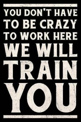 Cover of You Don't Have to Be Crazy to Work Here We Will Train You Journal White