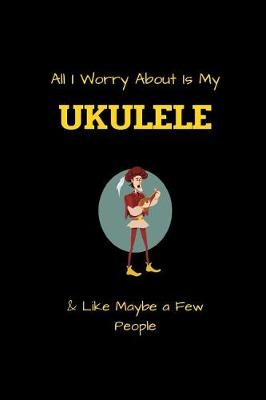 Book cover for All I Worry About Is My UKULELE & Like Maybe a Few People