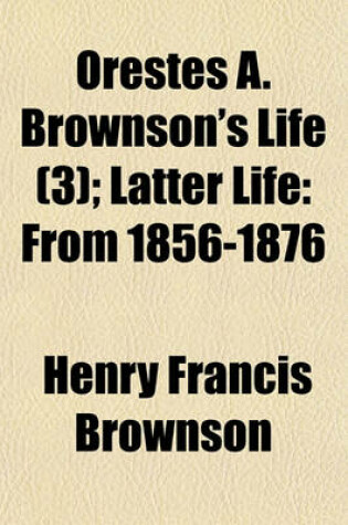 Cover of Orestes A. Brownson's Life (Volume 3); Latter Life from 1856-1876