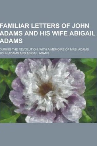 Cover of Familiar Letters of John Adams and His Wife Abigail Adams; During the Revolution. with a Memoire of Mrs. Adams