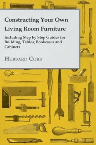 Cover of Constructing Your Own Living Room Furniture - Including Step by Step Guides for Building, Tables, Bookcases and Cabinets