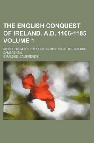 Cover of The English Conquest of Ireland. A.D. 1166-1185 Volume 1; Mainly from the 'Expugnatio Hibernica' of Giraldus Cambrensis