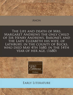 Book cover for The Life and Death of Mrs. Margaret Andrews the Only Child of Sir Henry Andrews, Baronet, and the Lady Elizabeth His Wife, of Lathbury, in the County of Bucks, Who Died May 4th 1680, in the 14th Year of Her Age. (1680)