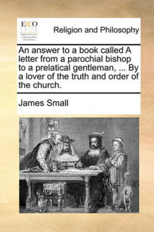 Cover of An answer to a book called A letter from a parochial bishop to a prelatical gentleman, ... By a lover of the truth and order of the church.