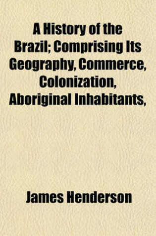 Cover of A History of the Brazil; Comprising Its Geography, Commerce, Colonization, Aboriginal Inhabitants, &C. &C. &C