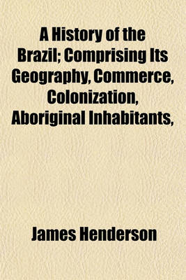 Book cover for A History of the Brazil; Comprising Its Geography, Commerce, Colonization, Aboriginal Inhabitants, &C. &C. &C