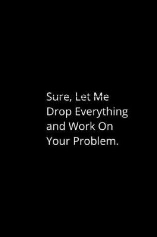 Cover of Sure, Let Me Drop Everything and Work on Your Problem