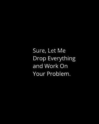 Cover of Sure, Let Me Drop Everything and Work on Your Problem