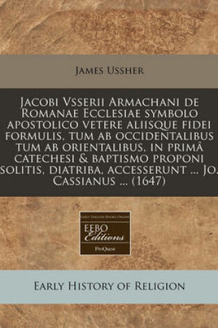 Cover of Jacobi Vsserii Armachani de Romanae Ecclesiae Symbolo Apostolico Vetere Aliisque Fidei Formulis, Tum AB Occidentalibus Tum AB Orientalibus, in Prim  Catechesi & Baptismo Proponi Solitis, Diatriba, Accesserunt ... Jo. Cassianus ... (1647)