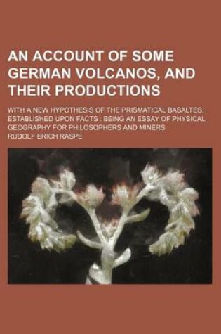 Cover of An Account of Some German Volcanos, and Their Productions; With a New Hypothesis of the Prismatical Basaltes, Established Upon Facts Being an Essay of Physical Geography for Philosophers and Miners