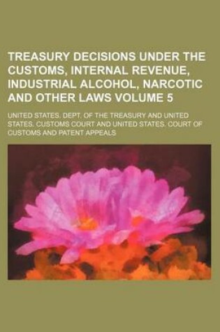 Cover of Treasury Decisions Under the Customs, Internal Revenue, Industrial Alcohol, Narcotic and Other Laws Volume 5