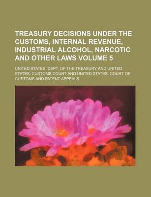 Book cover for Treasury Decisions Under the Customs, Internal Revenue, Industrial Alcohol, Narcotic and Other Laws Volume 5