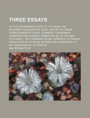 Book cover for Three Essays; On the Intermediate State of the Dead. the Resurrection from the Dead. and on the Greek Terms Rendered Judge, Judgment, Condemned, Condemnation, Damned, Damnation, &C. in the New Testament.