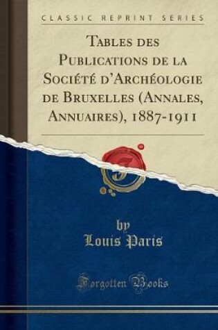 Cover of Tables Des Publications de la Société d'Archéologie de Bruxelles (Annales, Annuaires), 1887-1911 (Classic Reprint)