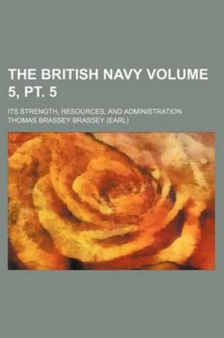 Cover of The British Navy; Its Strength, Resources, and Administration Volume 5, PT. 5