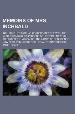 Cover of Memoirs of Mrs. Inchbald (Volume 1); Including Her Familiar Correspondence with the Most Distinguished Persons of Her Time. to Which Are Added the Mas