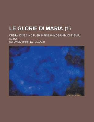 Book cover for Le Glorie Di Maria; Opera, Divisa in 2 P., Ed in Fine Un'aggiunta Di Esempj Scelti (1)