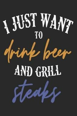 Cover of I Just Want to Drink Beer and Grill Steaks