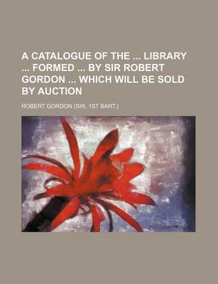 Book cover for A Catalogue of the Library Formed by Sir Robert Gordon Which Will Be Sold by Auction