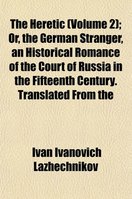 Book cover for The Heretic (Volume 2); Or, the German Stranger, an Historical Romance of the Court of Russia in the Fifteenth Century. Translated from the