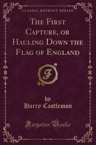 Cover of The First Capture, or Hauling Down the Flag of England (Classic Reprint)