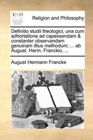 Cover of Definitio Studii Theologici, Una Cum Adhortatione Ad Capessendam & Constanter Observandam Genuinam Illius Methodum; ... AB August. Herm. Franckio, ...