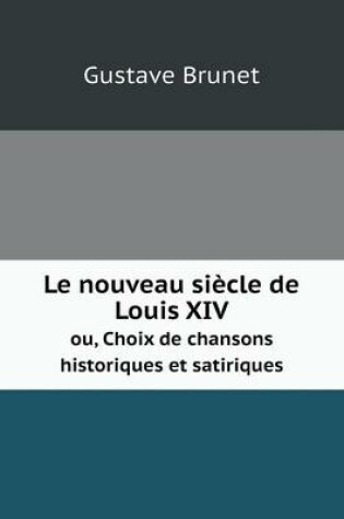 Cover of Le nouveau siècle de Louis XIV ou, Choix de chansons historiques et satiriques