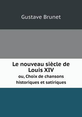 Book cover for Le nouveau siècle de Louis XIV ou, Choix de chansons historiques et satiriques