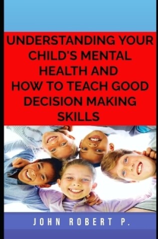 Cover of Understanding Your Child's Mental Health and How to Teach Good Decision Making Skills