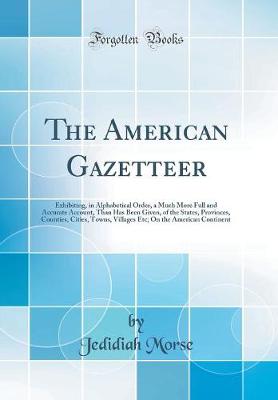 Book cover for The American Gazetteer: Exhibiting, in Alphabetical Order, a Much More Full and Accurate Account, Than Has Been Given, of the States, Provinces, Counties, Cities, Towns, Villages Etc; On the American Continent (Classic Reprint)