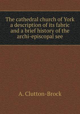 Book cover for The cathedral church of York a description of its fabric and a brief history of the archi-episcopal see